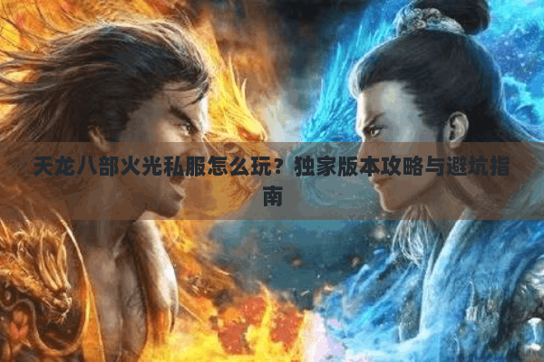 天龙八部火光私服怎么玩？独家版本攻略与避坑指南