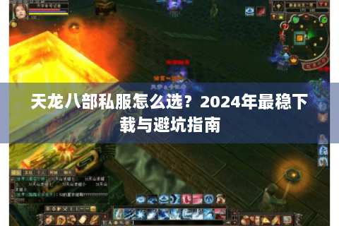天龙八部私服怎么选？2024年最稳下载与避坑指南
