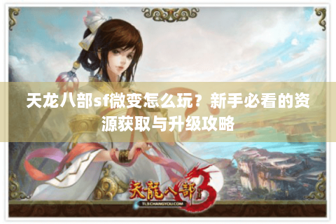 天龙八部sf微变怎么玩？新手必看的资源获取与升级攻略