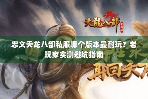 忠义天龙八部私服哪个版本最耐玩？老玩家实测避坑指南