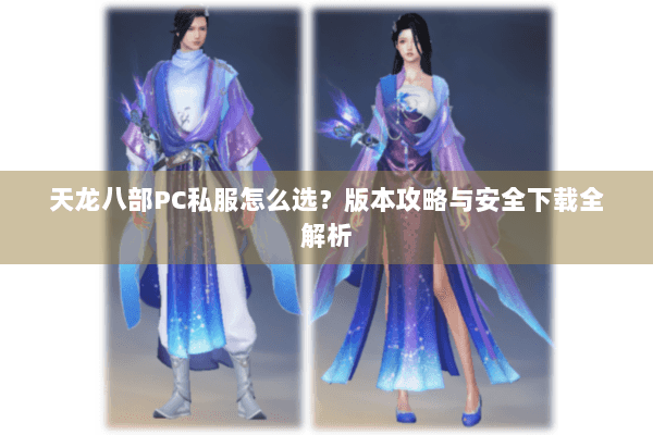 天龙八部PC私服怎么选？版本攻略与安全下载全解析