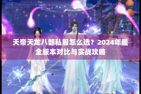 天帝天龙八部私服怎么选？2024年最全版本对比与实战攻略