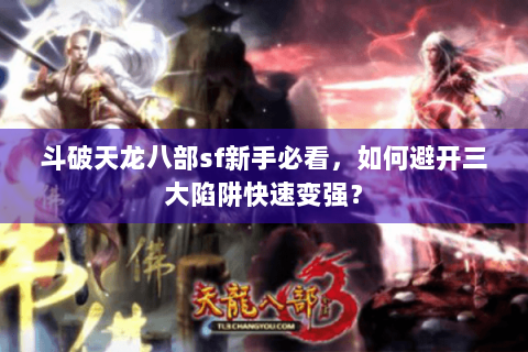 斗破天龙八部sf新手必看，如何避开三大陷阱快速变强？