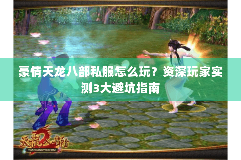 豪情天龙八部私服怎么玩？资深玩家实测3大避坑指南