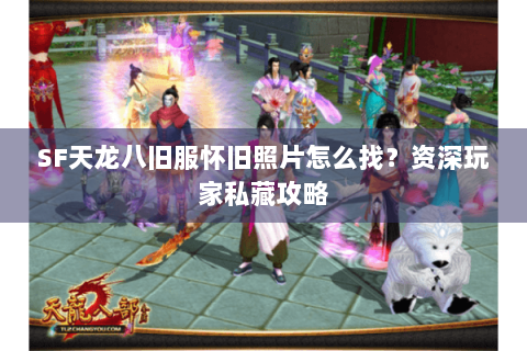 SF天龙八旧服怀旧照片怎么找？资深玩家私藏攻略