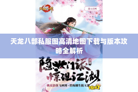 天龙八部私服图高清地图下载与版本攻略全解析