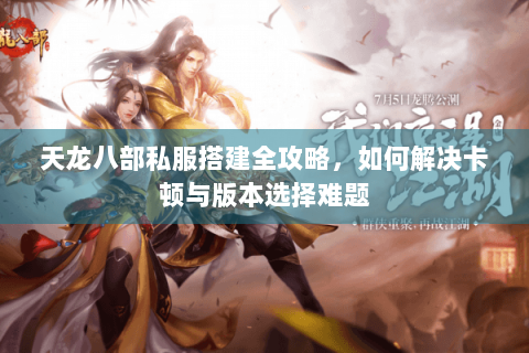 天龙八部私服搭建全攻略，如何解决卡顿与版本选择难题