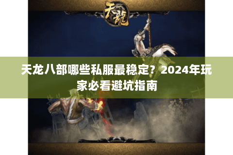 天龙八部哪些私服最稳定？2024年玩家必看避坑指南