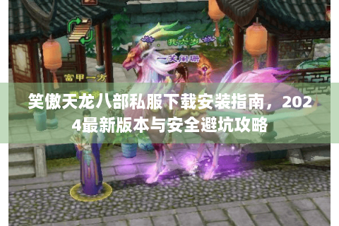 笑傲天龙八部私服下载安装指南，2024最新版本与安全避坑攻略