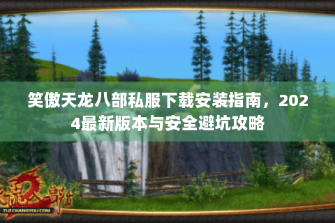 笑傲天龙八部私服下载安装指南，2024最新版本与安全避坑攻略