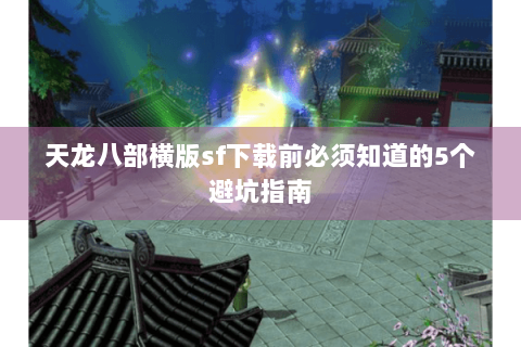 天龙八部横版sf下载前必须知道的5个避坑指南