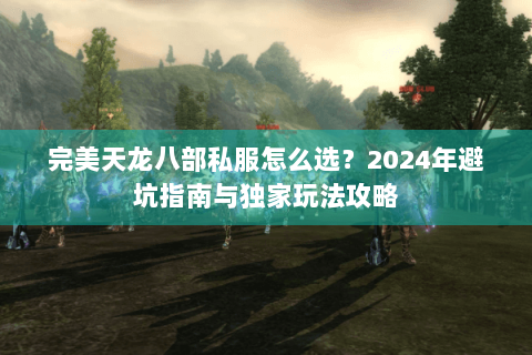 完美天龙八部私服怎么选？2024年避坑指南与独家玩法攻略