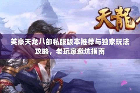 英豪天龙八部私服版本推荐与独家玩法攻略，老玩家避坑指南