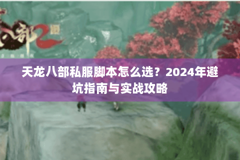 天龙八部私服脚本怎么选？2024年避坑指南与实战攻略