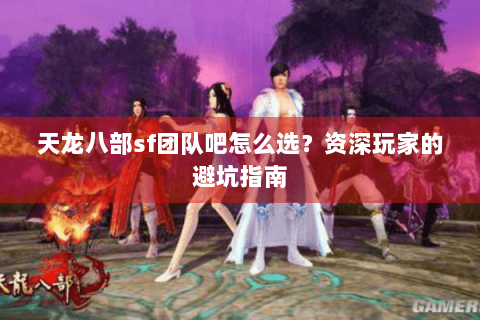 天龙八部sf团队吧怎么选？资深玩家的避坑指南