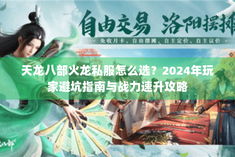天龙八部火龙私服怎么选？2024年玩家避坑指南与战力速升攻略