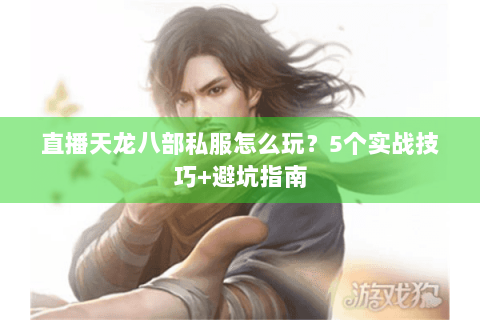 直播天龙八部私服怎么玩？5个实战技巧+避坑指南