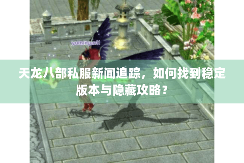 天龙八部私服新闻追踪，如何找到稳定版本与隐藏攻略？