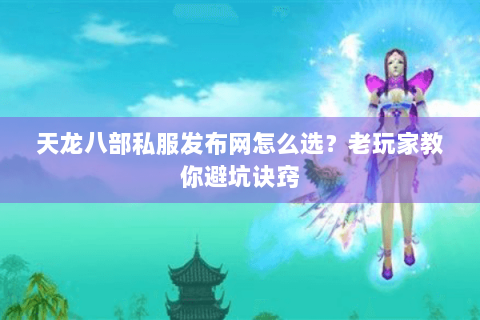 天龙八部私服发布网怎么选？老玩家教你避坑诀窍