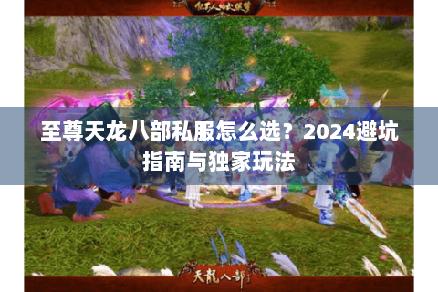 至尊天龙八部私服怎么选？2024避坑指南与独家玩法