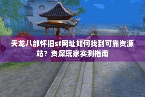 天龙八部怀旧sf网址如何找到可靠资源站？资深玩家实测指南