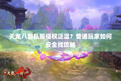 天龙八部私服侵权泛滥？普通玩家如何安全找攻略