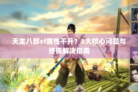 天龙八部sf属性不升？3大核心问题与终极解决指南
