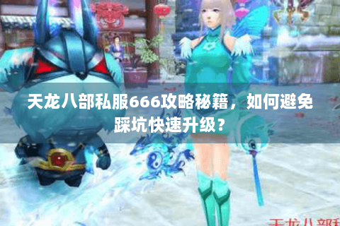 天龙八部私服666攻略秘籍，如何避免踩坑快速升级？