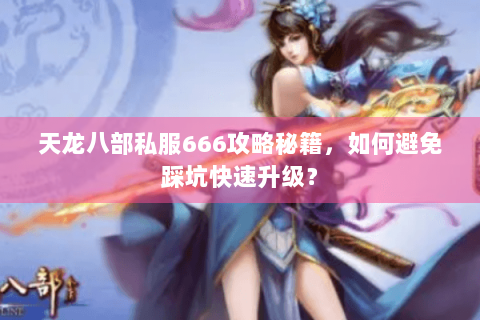 天龙八部私服666攻略秘籍，如何避免踩坑快速升级？