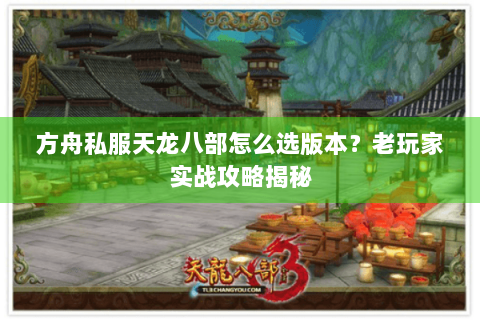 方舟私服天龙八部怎么选版本？老玩家实战攻略揭秘