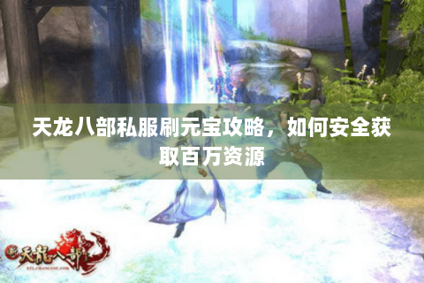 天龙八部私服刷元宝攻略，如何安全获取百万资源