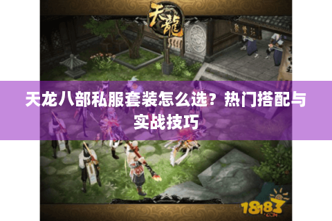 天龙八部私服套装怎么选？热门搭配与实战技巧