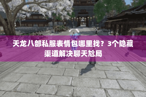 天龙八部私服表情包哪里找？3个隐藏渠道解决聊天尬局