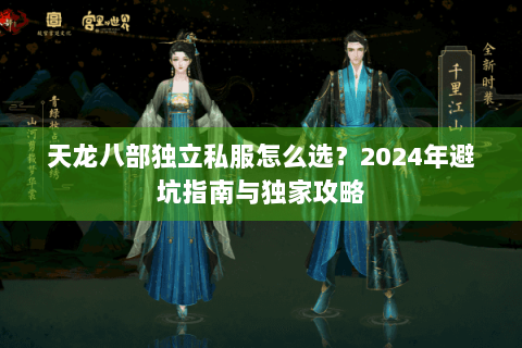天龙八部独立私服怎么选？2024年避坑指南与独家攻略