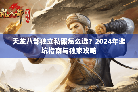天龙八部独立私服怎么选？2024年避坑指南与独家攻略