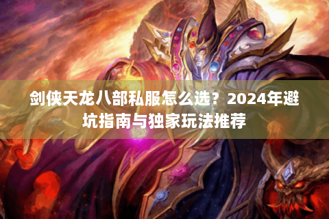 剑侠天龙八部私服怎么选？2024年避坑指南与独家玩法推荐