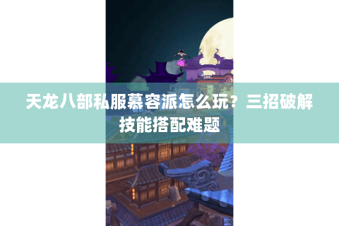 天龙八部私服慕容派怎么玩？三招破解技能搭配难题