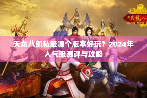 天龙八部私服哪个版本好玩？2024年人气服测评与攻略