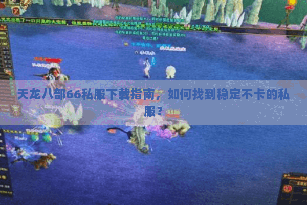 天龙八部66私服下载指南，如何找到稳定不卡的私服？