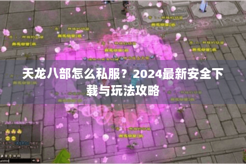 天龙八部怎么私服？2024最新安全下载与玩法攻略