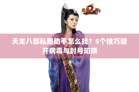 天龙八部私服助手怎么找？5个技巧避开病毒与封号陷阱