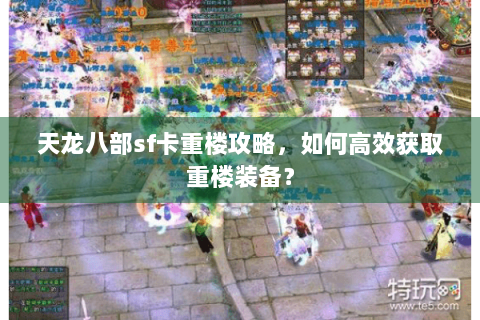 天龙八部sf卡重楼攻略，如何高效获取重楼装备？