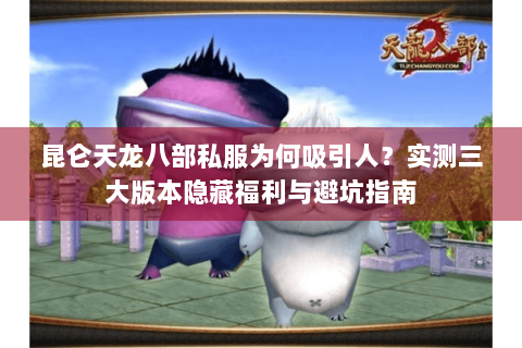 昆仑天龙八部私服为何吸引人？实测三大版本隐藏福利与避坑指南