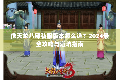 他天龙八部私服版本怎么选？2024最全攻略与避坑指南