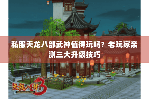 私服天龙八部武神值得玩吗？老玩家亲测三大升级技巧