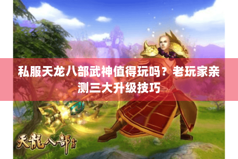 私服天龙八部武神值得玩吗？老玩家亲测三大升级技巧