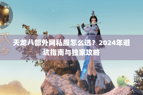 天龙八部外网私服怎么选？2024年避坑指南与独家攻略