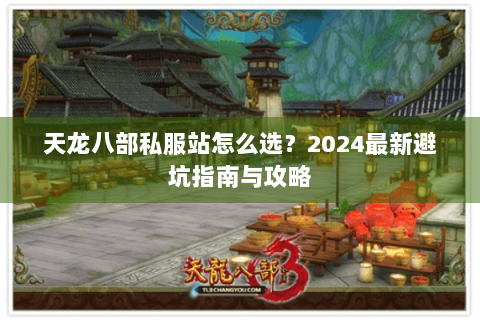 天龙八部私服站怎么选？2024最新避坑指南与攻略