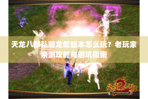 天龙八部私服龙蛇版本怎么玩？老玩家亲测攻略与避坑指南