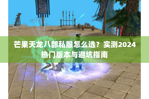 芒果天龙八部私服怎么选？实测2024热门版本与避坑指南